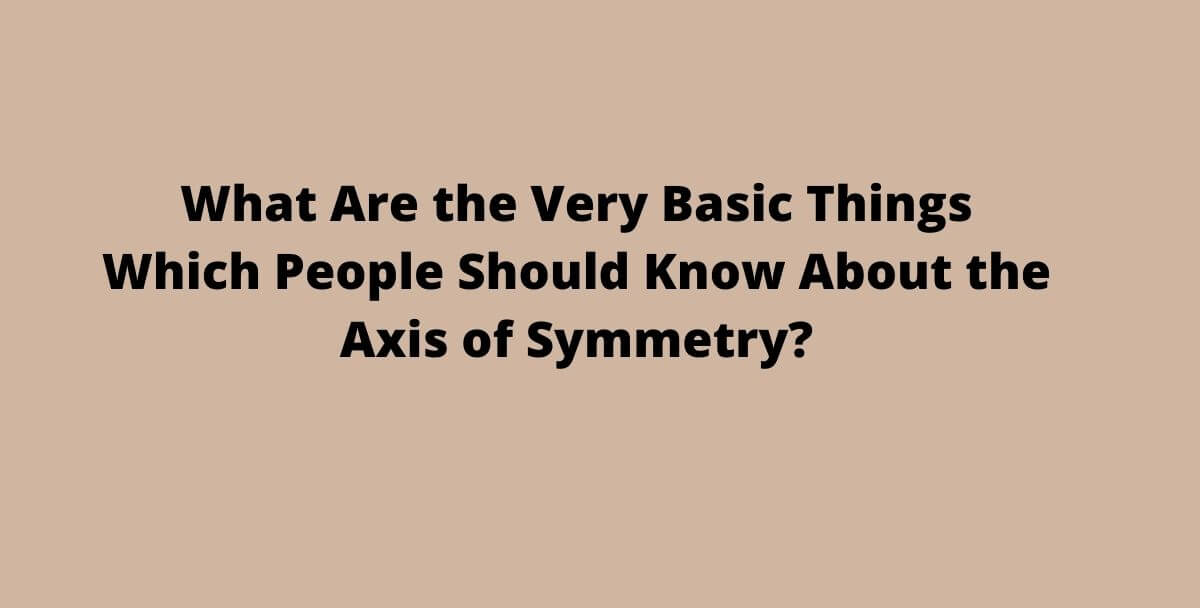 What Are the Very Basic Things Which People Should Know About the Axis of Symmetry?